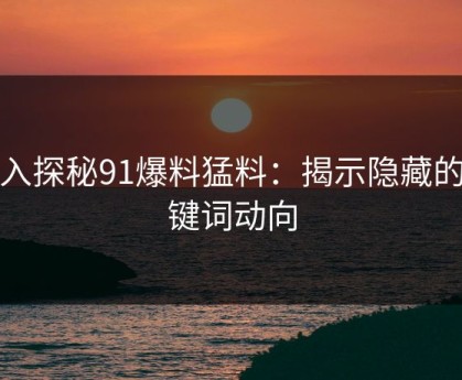 深入探秘91爆料猛料：揭示隐藏的关键词动向