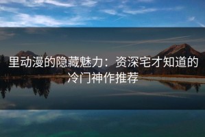 里动漫的隐藏魅力：资深宅才知道的冷门神作推荐