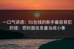 一口气讲透：91在线的新手最容易犯的错：把封面信息量当成小事