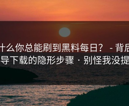 为什么你总能刷到黑料每日？ - 背后是诱导下载的隐形步骤 · 别怪我没提醒