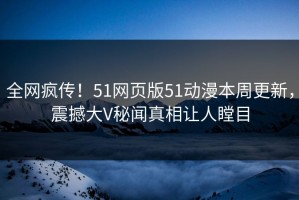 全网疯传！51网页版51动漫本周更新，震撼大V秘闻真相让人瞠目