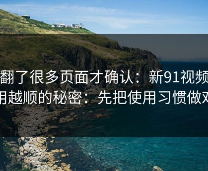 我翻了很多页面才确认：新91视频越用越顺的秘密：先把使用习惯做对