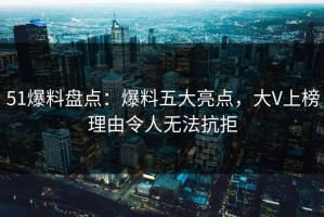 51爆料盘点：爆料五大亮点，大V上榜理由令人无法抗拒