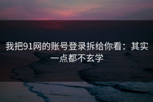 我把91网的账号登录拆给你看：其实一点都不玄学