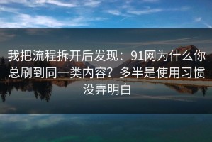 我把流程拆开后发现：91网为什么你总刷到同一类内容？多半是使用习惯没弄明白