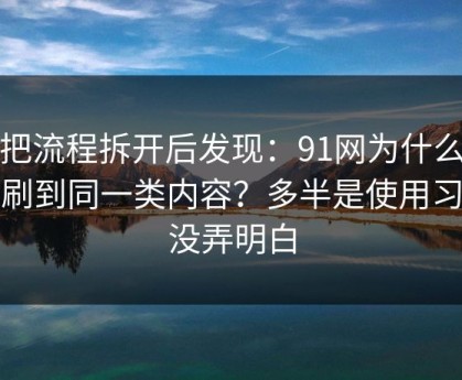 我把流程拆开后发现：91网为什么你总刷到同一类内容？多半是使用习惯没弄明白