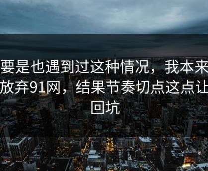 你要是也遇到过这种情况，我本来准备放弃91网，结果节奏切点这点让我回坑