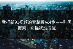 我把新91视频的套路拆成4步——别再搜索，别怪我没提醒