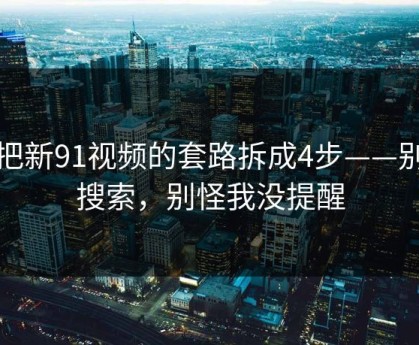 我把新91视频的套路拆成4步——别再搜索，别怪我没提醒
