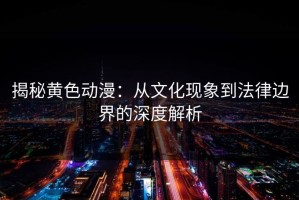 揭秘黄色动漫：从文化现象到法律边界的深度解析