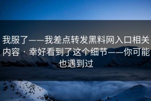 我服了——我差点转发黑料网入口相关内容 · 幸好看到了这个细节——你可能也遇到过