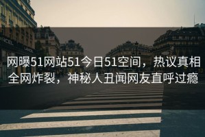 网曝51网站51今日51空间，热议真相全网炸裂，神秘人丑闻网友直呼过瘾