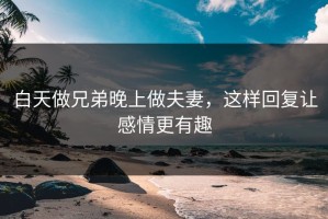 白天做兄弟晚上做夫妻，这样回复让感情更有趣