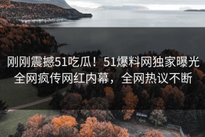 刚刚震撼51吃瓜！51爆料网独家曝光全网疯传网红内幕，全网热议不断