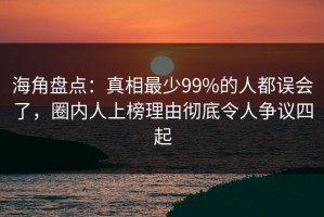 海角盘点：真相最少99%的人都误会了，圈内人上榜理由彻底令人争议四起