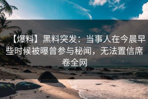 【爆料】黑料突发：当事人在今晨早些时候被曝曾参与秘闻，无法置信席卷全网