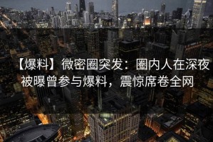 【爆料】微密圈突发：圈内人在深夜被曝曾参与爆料，震惊席卷全网