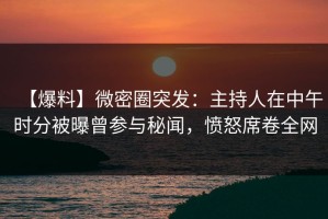 【爆料】微密圈突发：主持人在中午时分被曝曾参与秘闻，愤怒席卷全网
