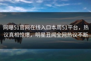 网曝51官网在线入口本周51平台，热议真相惊爆，明星丑闻全网热议不断
