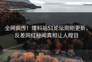 全网疯传！爆料站51论坛刚刚更新，反差网红秘闻真相让人瞠目