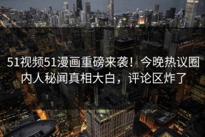 51视频51漫画重磅来袭！今晚热议圈内人秘闻真相大白，评论区炸了