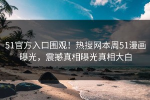 51官方入口围观！热搜网本周51漫画曝光，震撼真相曝光真相大白