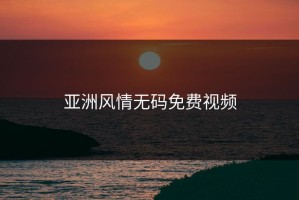 亚洲风情无码免费视频