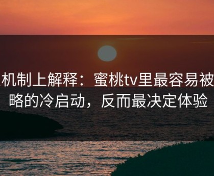 从机制上解释：蜜桃tv里最容易被忽略的冷启动，反而最决定体验