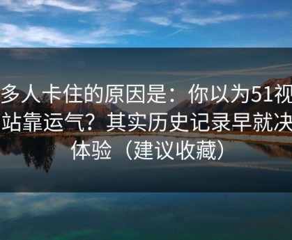 很多人卡住的原因是：你以为51视频网站靠运气？其实历史记录早就决定体验（建议收藏）