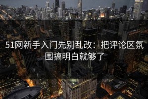 51网新手入门先别乱改：把评论区氛围搞明白就够了