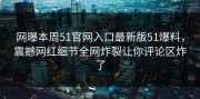 网曝本周51官网入口最新版51爆料，震撼网红细节全网炸裂让你评论区炸了