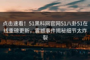 点击速看！51黑科网官网51八卦51在线重磅更新，震撼事件揭秘细节太炸裂
