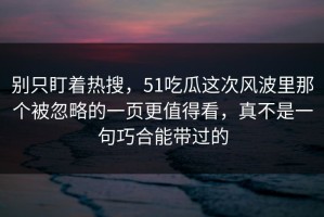 别只盯着热搜，51吃瓜这次风波里那个被忽略的一页更值得看，真不是一句巧合能带过的