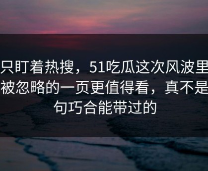 别只盯着热搜，51吃瓜这次风波里那个被忽略的一页更值得看，真不是一句巧合能带过的