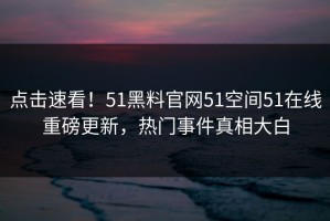点击速看！51黑料官网51空间51在线重磅更新，热门事件真相大白