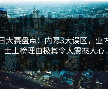 每日大赛盘点：内幕3大误区，业内人士上榜理由极其令人震撼人心
