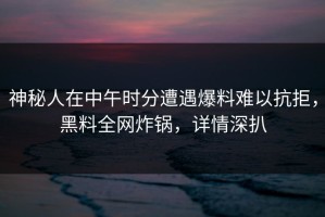 神秘人在中午时分遭遇爆料难以抗拒，黑料全网炸锅，详情深扒