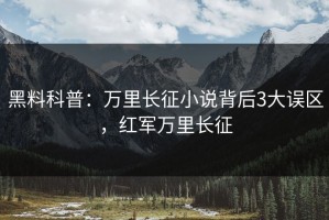 黑料科普：万里长征小说背后3大误区，红军万里长征