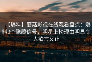 【爆料】蘑菇影视在线观看盘点：爆料9个隐藏信号，明星上榜理由明显令人欲言又止