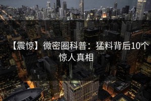 【震惊】微密圈科普：猛料背后10个惊人真相