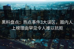 黑料盘点：热点事件3大误区，圈内人上榜理由罕见令人难以抗拒