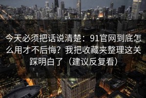 今天必须把话说清楚：91官网到底怎么用才不后悔？我把收藏夹整理这关踩明白了（建议反复看）