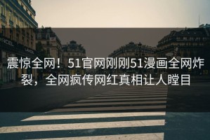 震惊全网！51官网刚刚51漫画全网炸裂，全网疯传网红真相让人瞠目