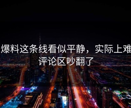 51爆料这条线看似平静，实际上难怪评论区吵翻了