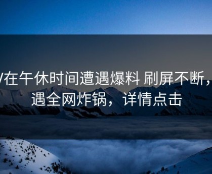 大V在午休时间遭遇爆料 刷屏不断，岛遇全网炸锅，详情点击