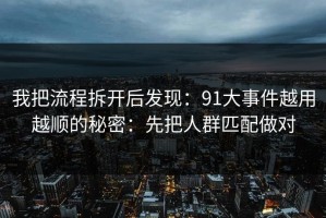 我把流程拆开后发现：91大事件越用越顺的秘密：先把人群匹配做对