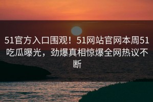 51官方入口围观！51网站官网本周51吃瓜曝光，劲爆真相惊爆全网热议不断