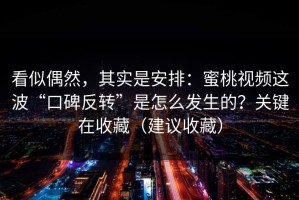 看似偶然，其实是安排：蜜桃视频这波“口碑反转”是怎么发生的？关键在收藏（建议收藏）