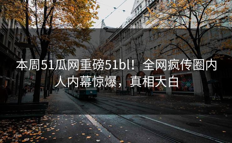 本周51瓜网重磅51bl！全网疯传圈内人内幕惊爆，真相大白