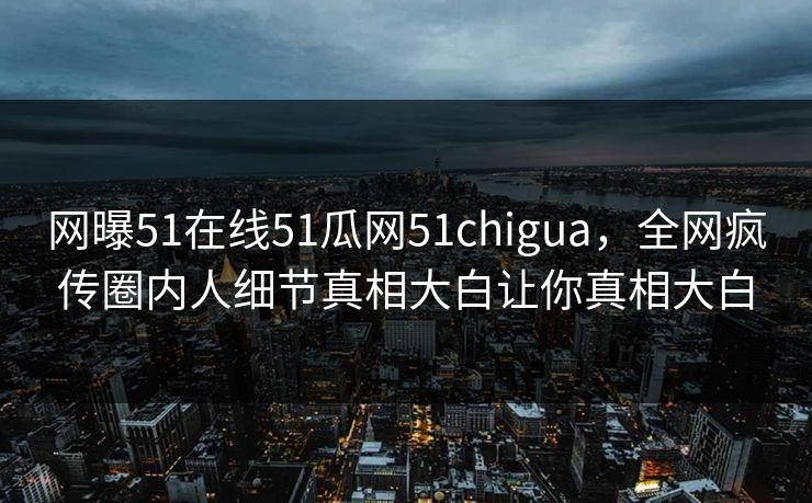 网曝51在线51瓜网51chigua，全网疯传圈内人细节真相大白让你真相大白